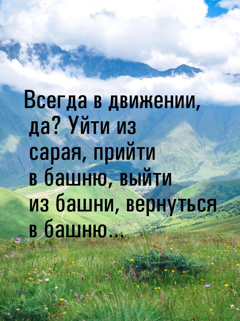 Всегда в движении, да? Уйти из сарая, прийти в башню, выйти из башни, вернуться в башню…