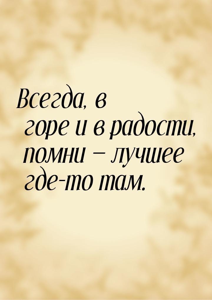 Всегда, в горе и в радости, помни  лучшее где-то там.