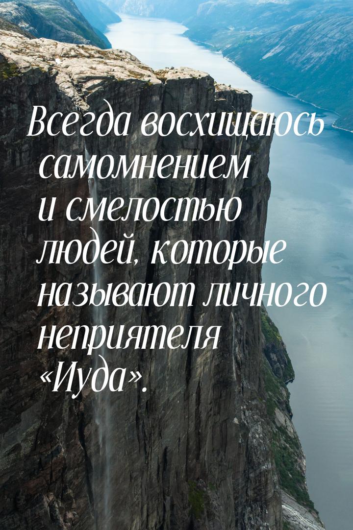 Всегда восхищаюсь самомнением и смелостью людей, которые называют личного неприятеля &laqu