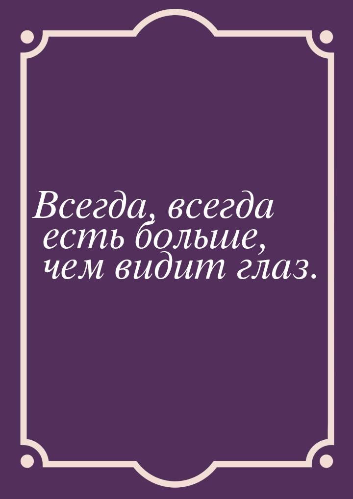 Всегда, всегда есть больше, чем видит глаз.