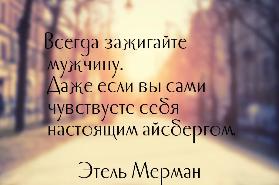 Всегда зажигайте мужчину. Даже если вы сами чувствуете себя настоящим айсбергом.