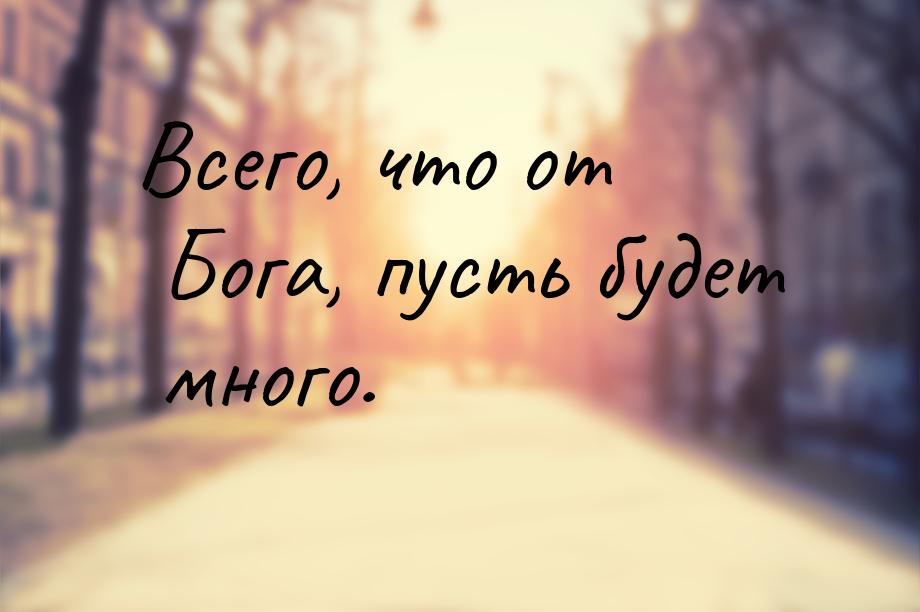 Всего, что от Бога, пусть будет много.