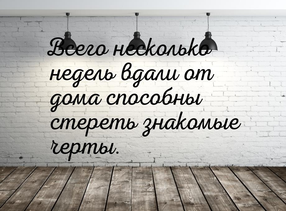 Всего несколько недель вдали от дома способны стереть знакомые черты.