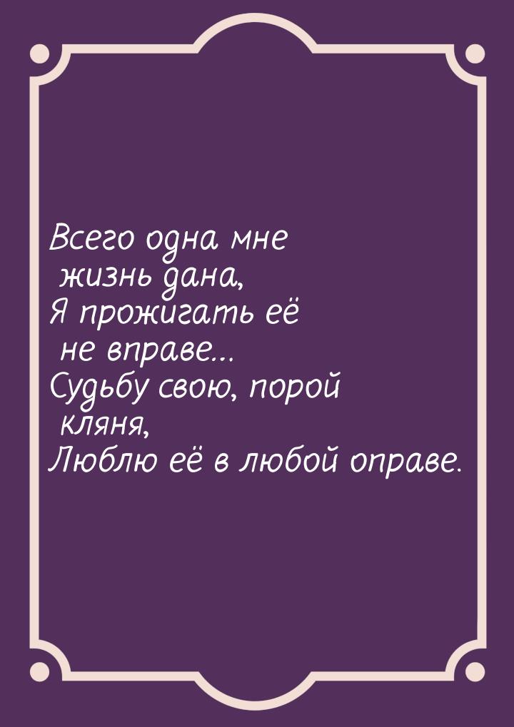 Всего одна мне жизнь дана, Я прожигать её не вправе… Судьбу свою, порой кляня, Люблю её в 