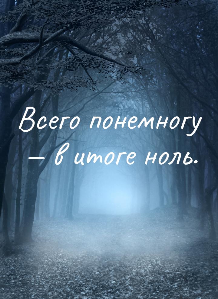 Всего понемногу  в итоге ноль.