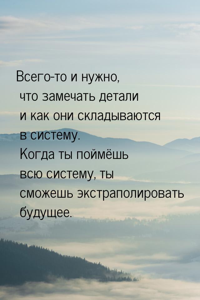 Всего-то и нужно, что замечать детали и как они складываются в систему. Когда ты поймёшь в