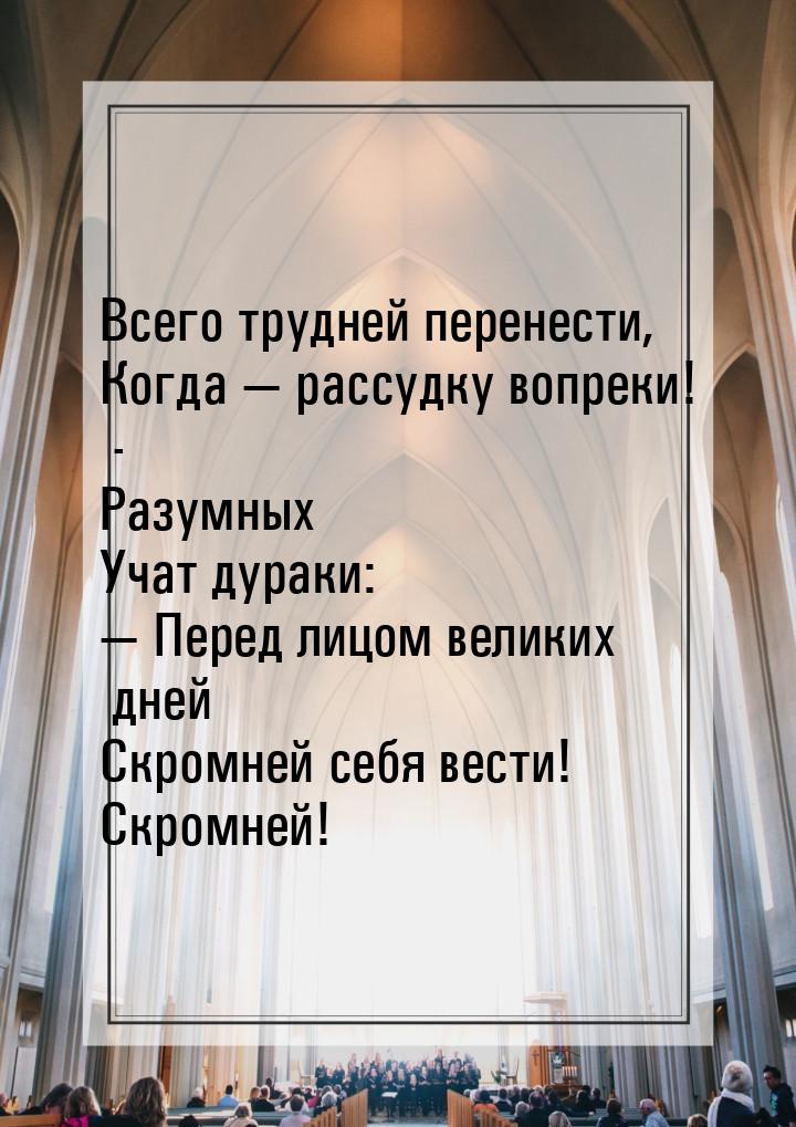 Всего трудней перенести, Когда  рассудку вопреки! - Разумных Учат дураки:  П