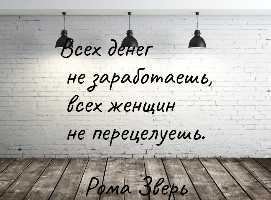 Всех денег не заработаешь, всех женщин не перецелуешь.