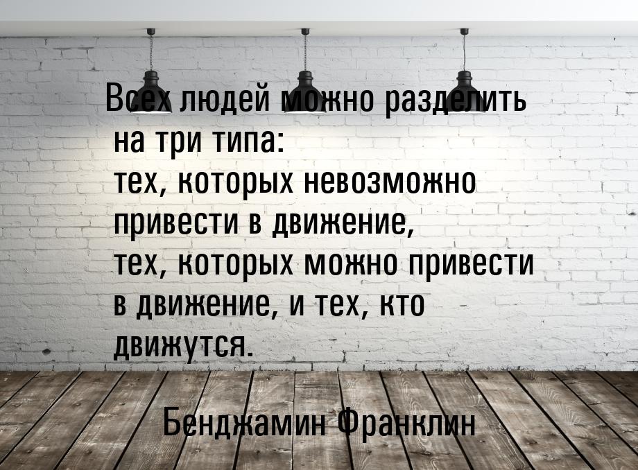 Всех людей можно разделить на три типа: тех, которых невозможно привести в движение, тех, 