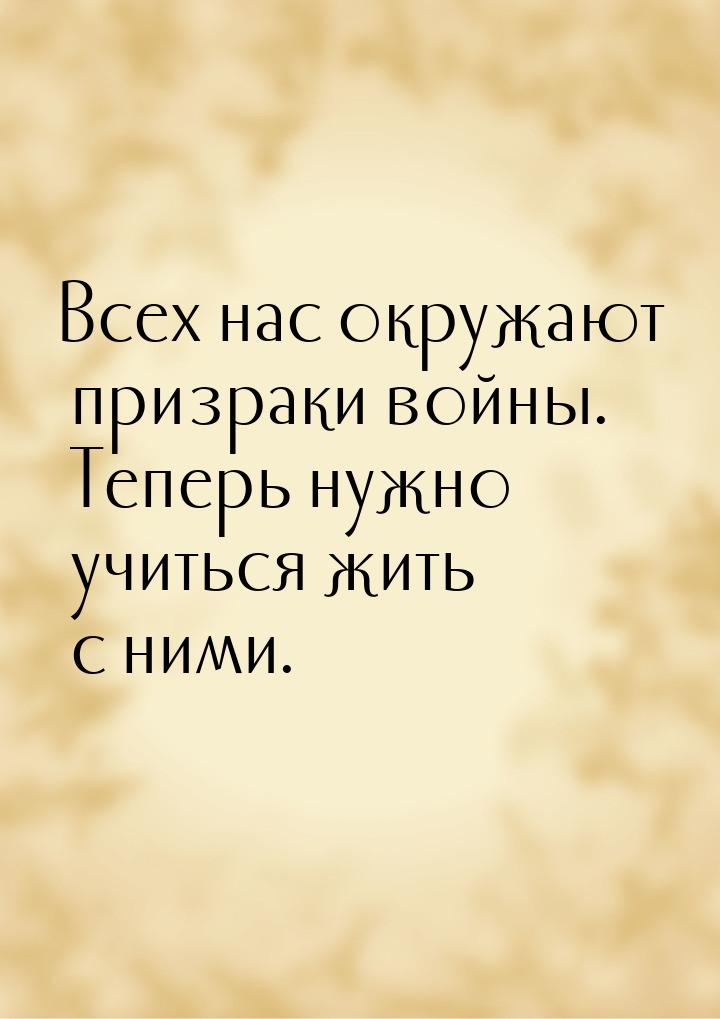 Всех нас окружают призраки войны. Теперь нужно учиться жить с ними.