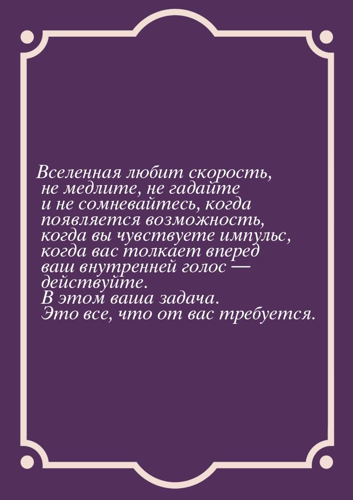 Вселенная любит скорость, не медлите, не гадайте и не сомневайтесь, когда появляется возмо