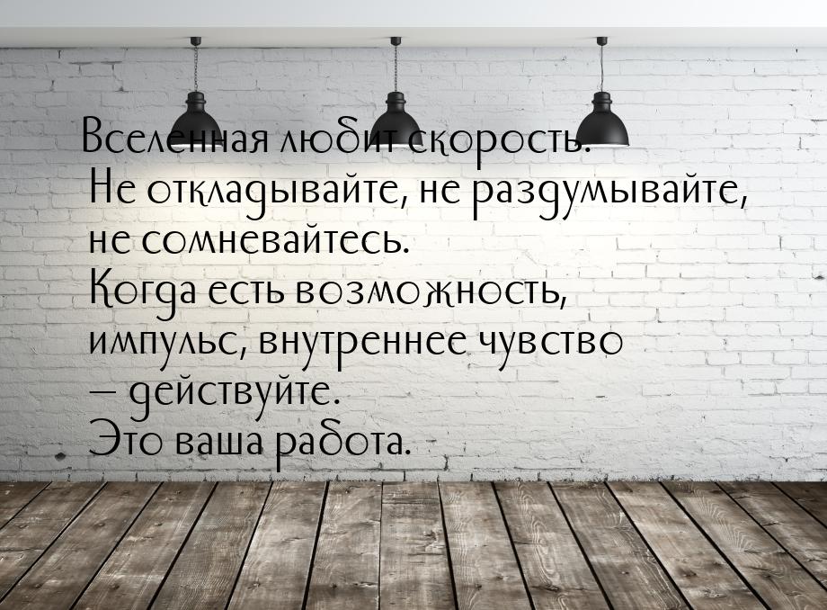 Вселенная любит скорость. Не откладывайте, не раздумывайте, не сомневайтесь. Когда есть во