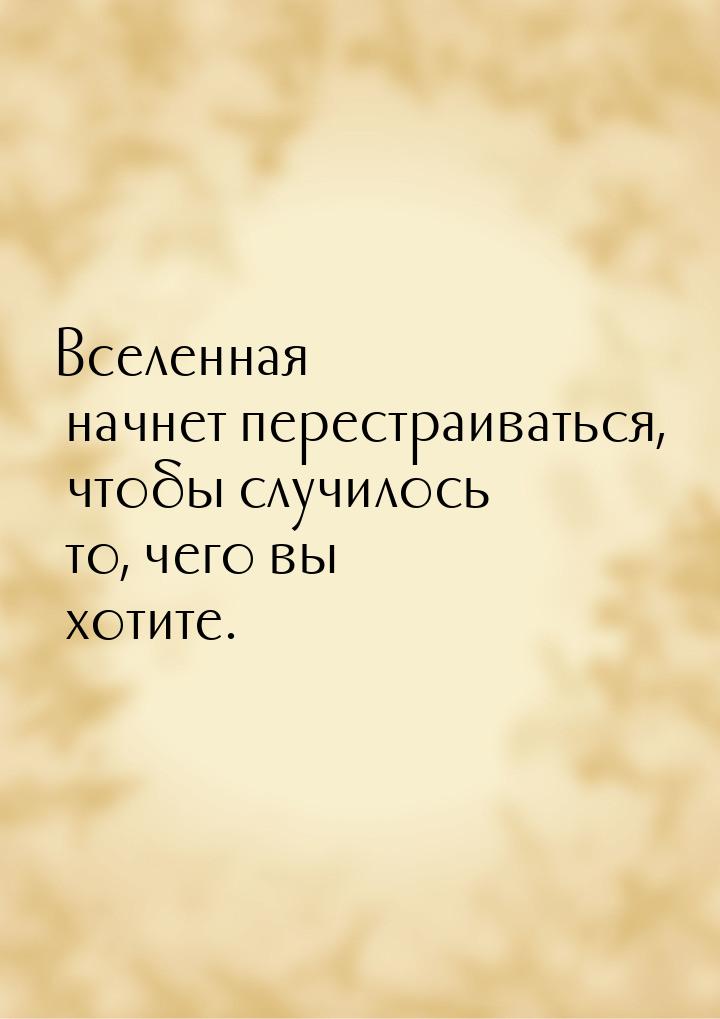 Вселенная начнет перестраиваться, чтобы случилось то, чего вы хотите.