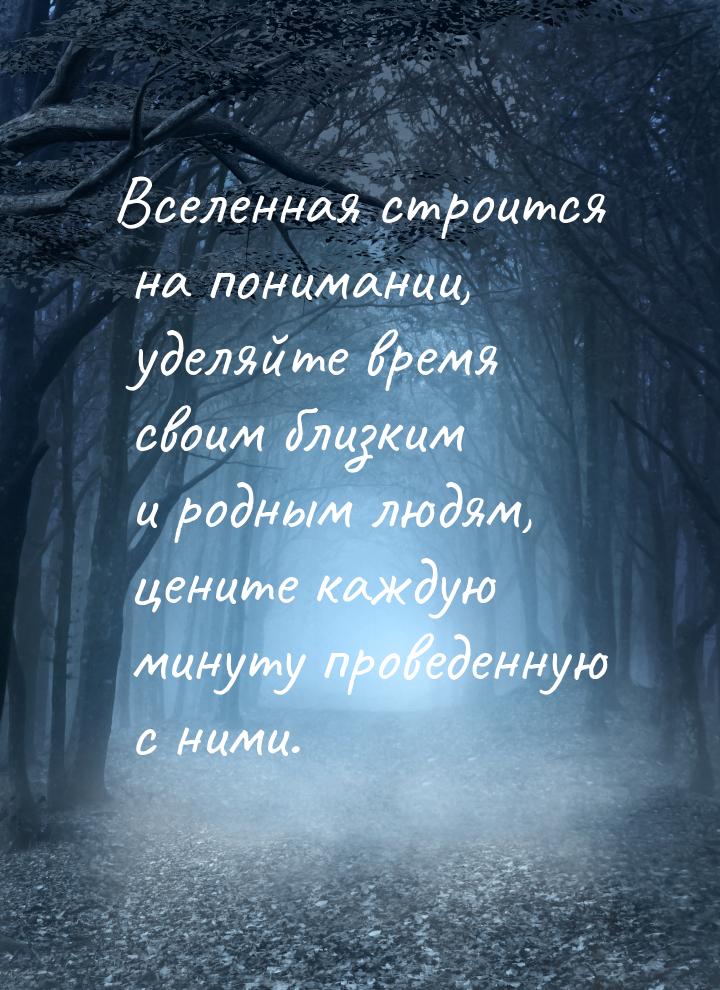 Вселенная строится на понимании, уделяйте время своим близким и родным людям, цените кажду