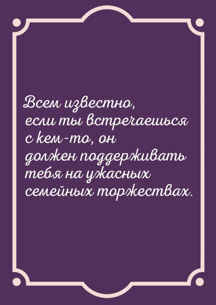 Всем известно, если ты встречаешься с кем-то, он должен поддерживать тебя на ужасных семей