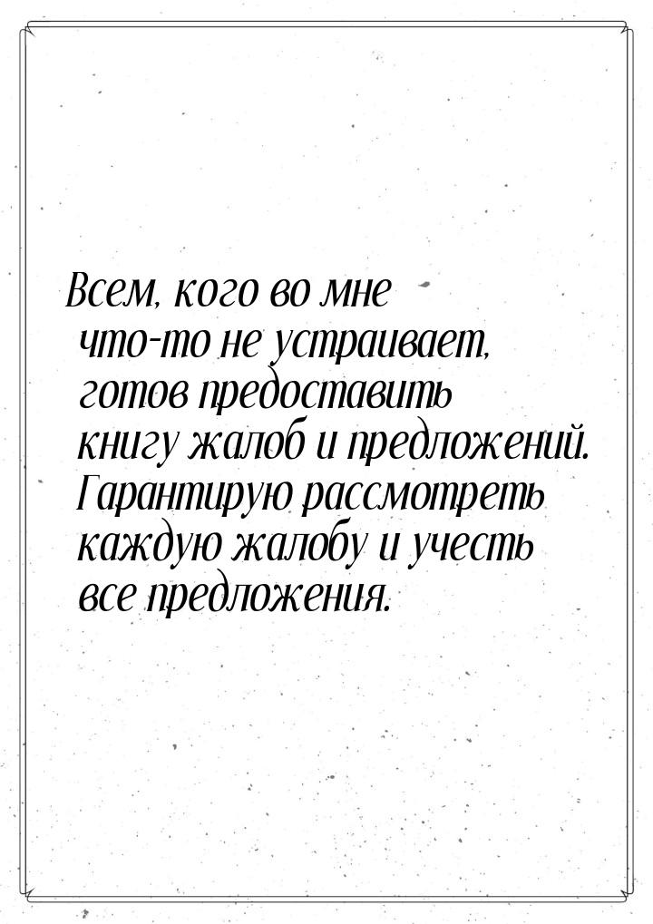 Всем, кого во мне что-то не устраивает, готов предоставить книгу жалоб и предложений. Гара