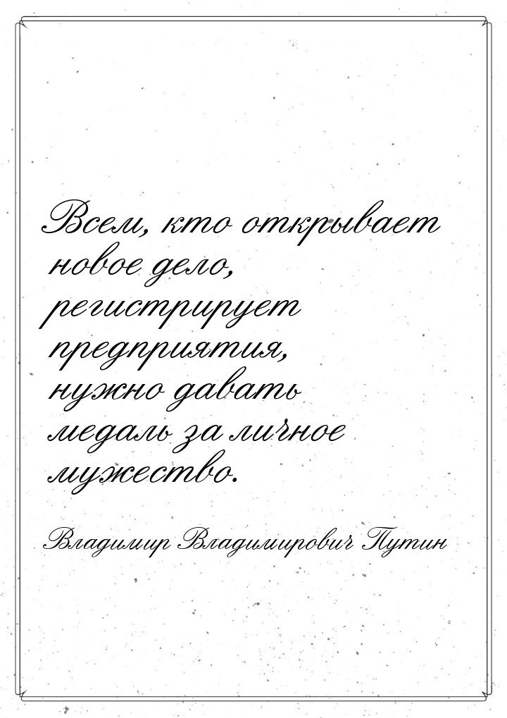 Всем, кто открывает новое дело, регистрирует предприятия, нужно давать медаль за личное му