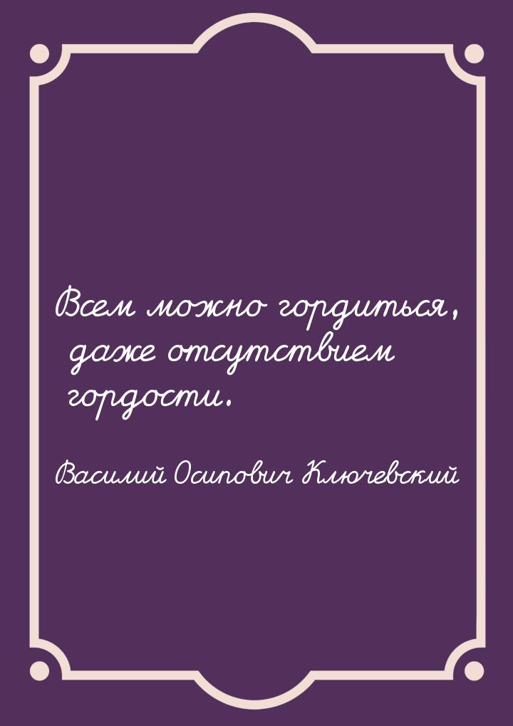 Всем можно гордиться, даже отсутствием гордости.