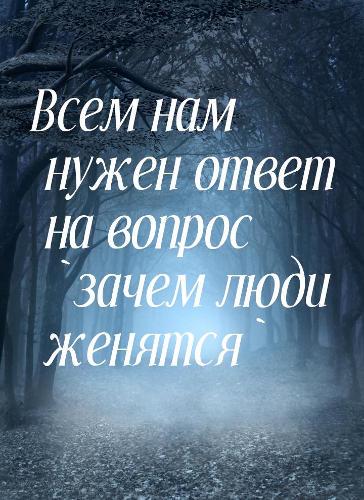 Всем нам нужен ответ на вопрос `зачем люди женятся`