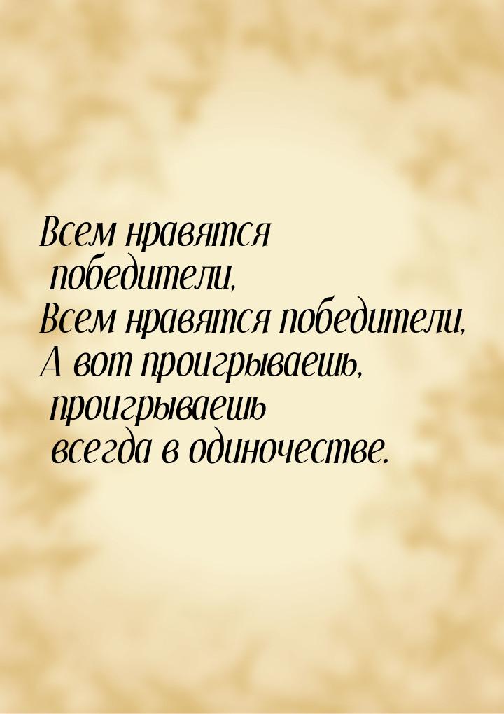 Всем нравятся победители, Всем нравятся победители, А вот проигрываешь, проигрываешь всегд