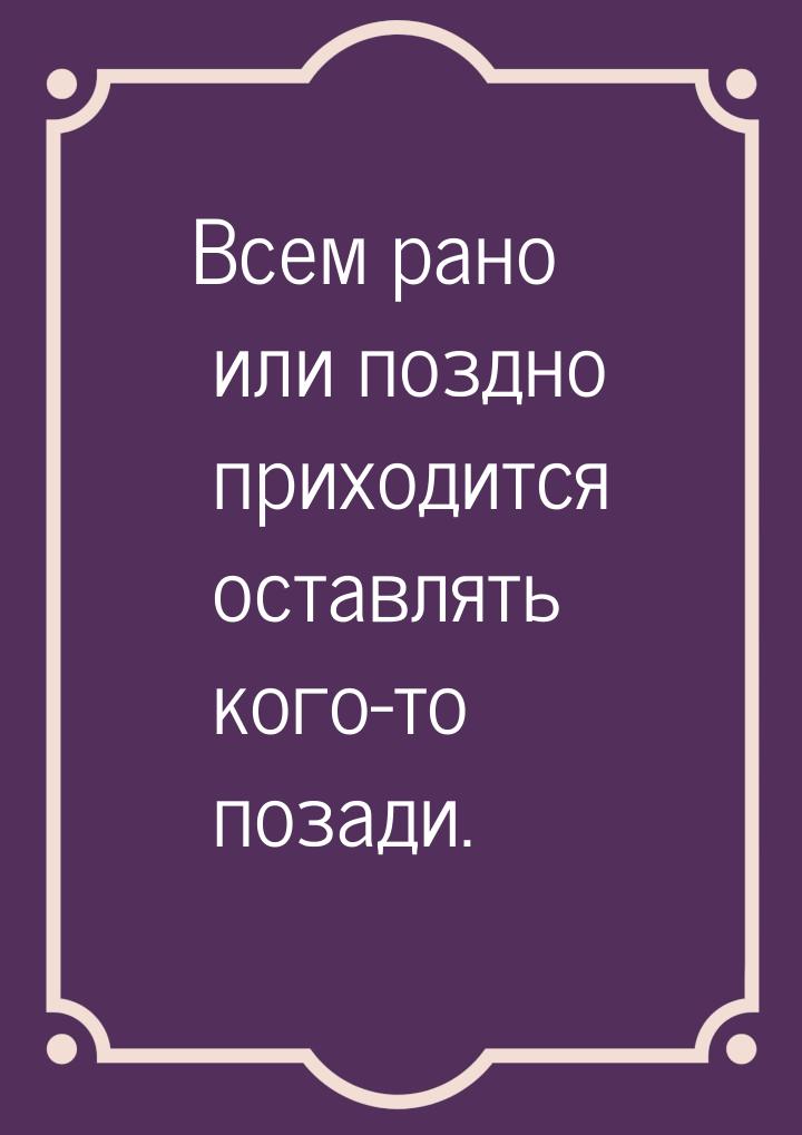 Всем рано или поздно приходится оставлять кого-то позади.