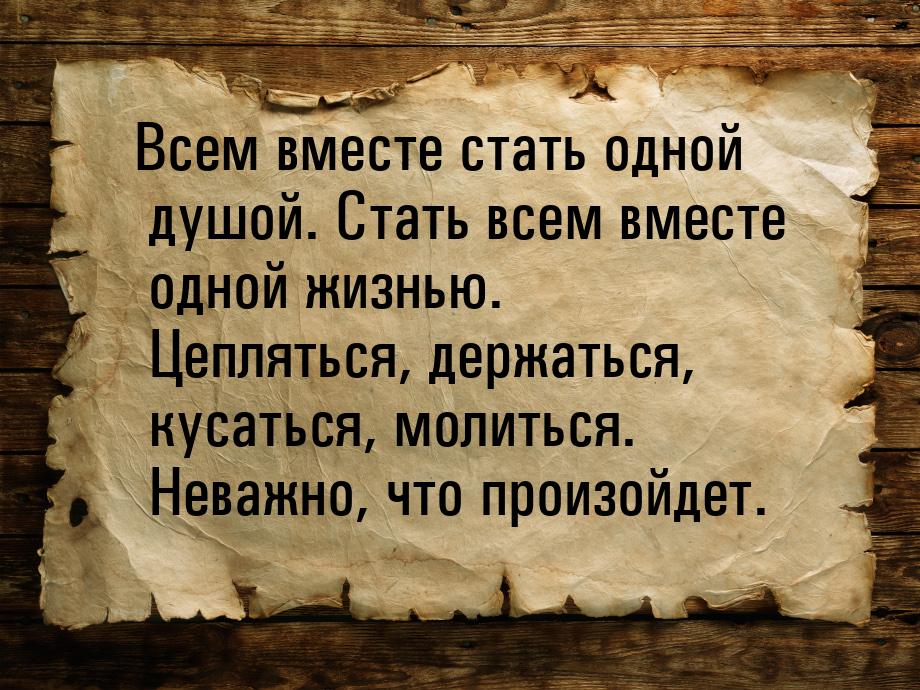 Всем вместе стать одной душой. Стать всем вместе одной жизнью. Цепляться, держаться, кусат