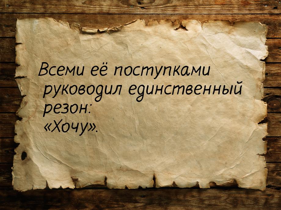 Всеми её поступками руководил единственный резон: «Хочу».