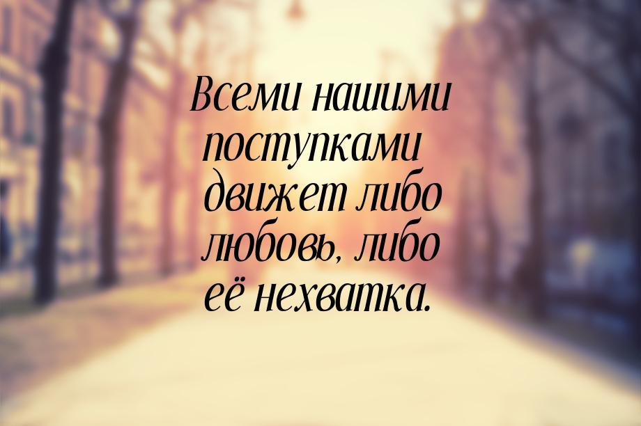 Всеми нашими поступками движет либо любовь, либо её нехватка.