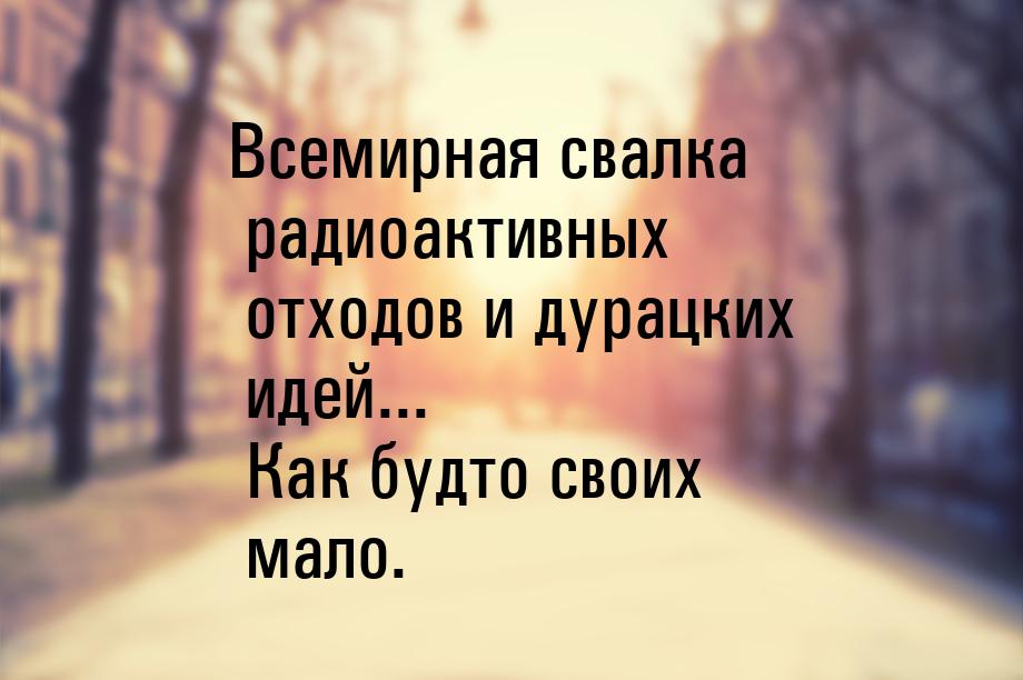 Всемирная свалка радиоактивных отходов и дурацких идей... Как будто своих мало.