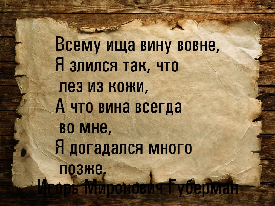 Всему ища вину вовне, Я злился так, что лез из кожи, А что вина всегда во мне, Я догадался