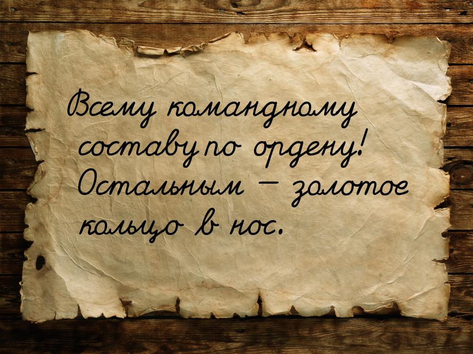 Всему командному составу по ордену! Остальным  золотое кольцо в нос.