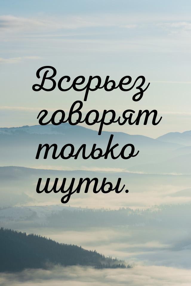 Всерьез говорят только шуты.