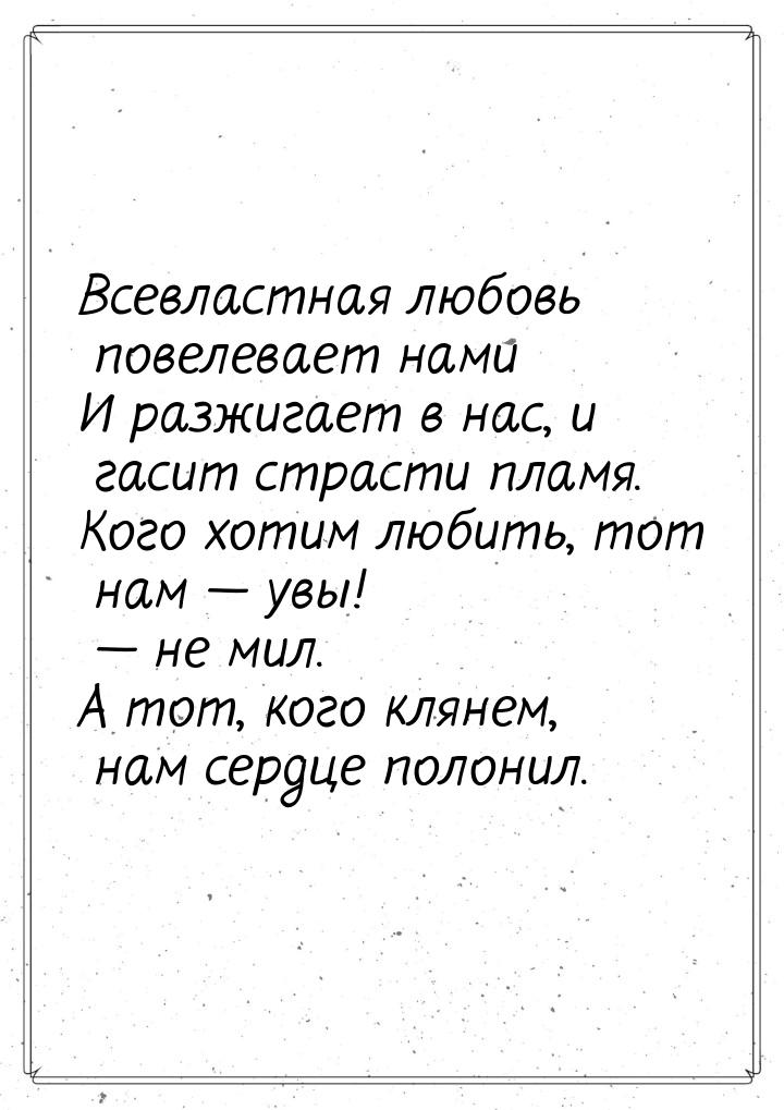 Всевластная любовь повелевает нами И разжигает в нас, и гасит страсти пламя. Кого хотим лю