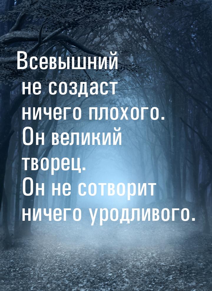 Всевышний не создаст ничего плохого. Он великий творец. Он не сотворит ничего уродливого.