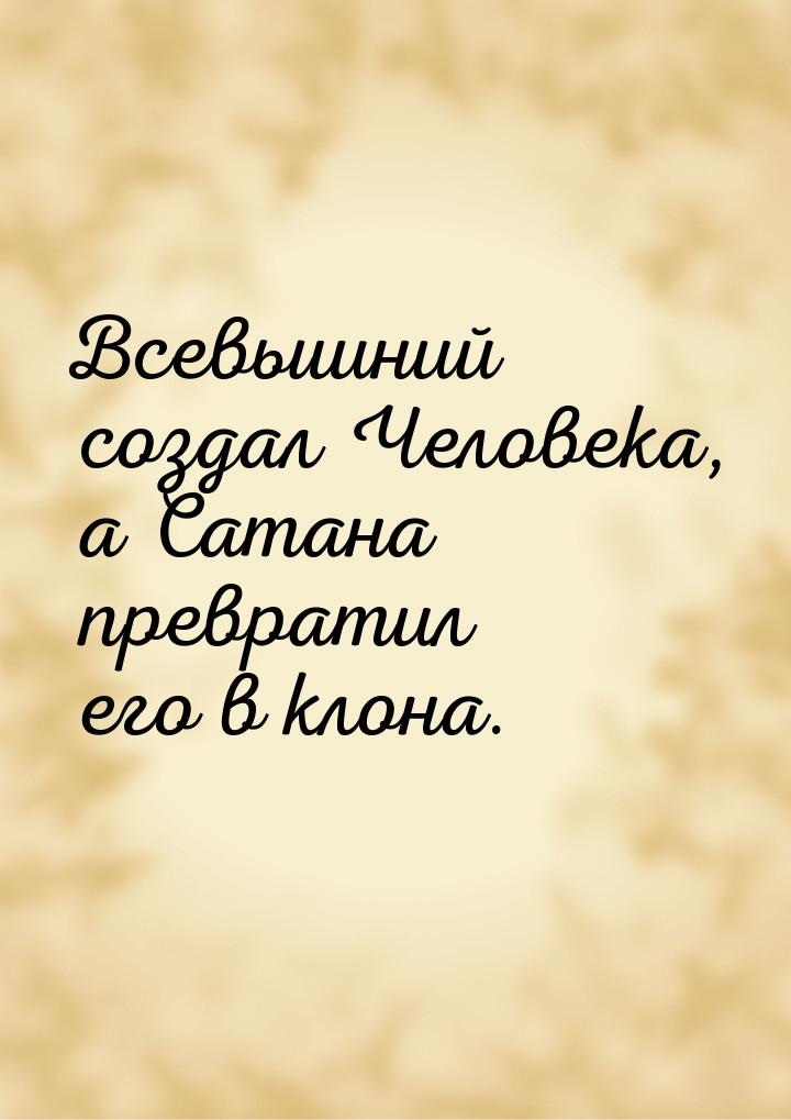 Всевышний создал Человека, а Сатана превратил его в клона.