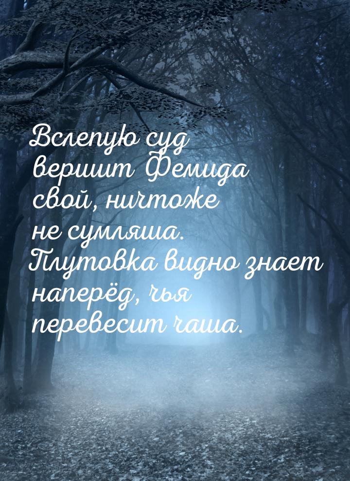 Вслепую суд вершит Фемида свой, ничтоже не сумляша. Плутовка видно знает наперёд, чья пере