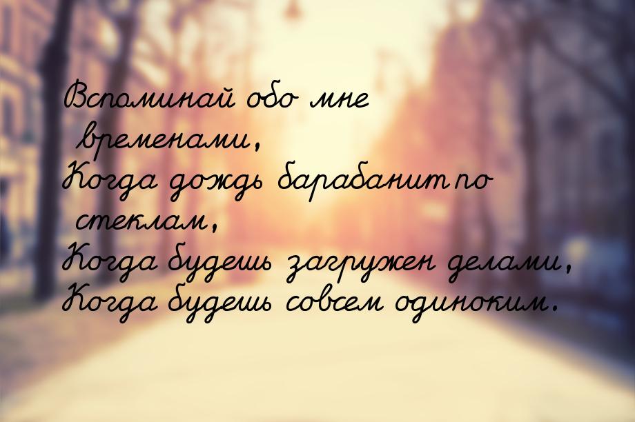 Вспоминай обо мне временами, Когда дождь барабанит по стеклам, Когда будешь загружен делам