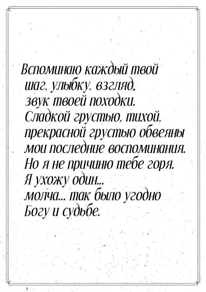 Вспоминаю каждый твой шаг, улыбку, взгляд, звук твоей походки. Сладкой грустью, тихой, пре