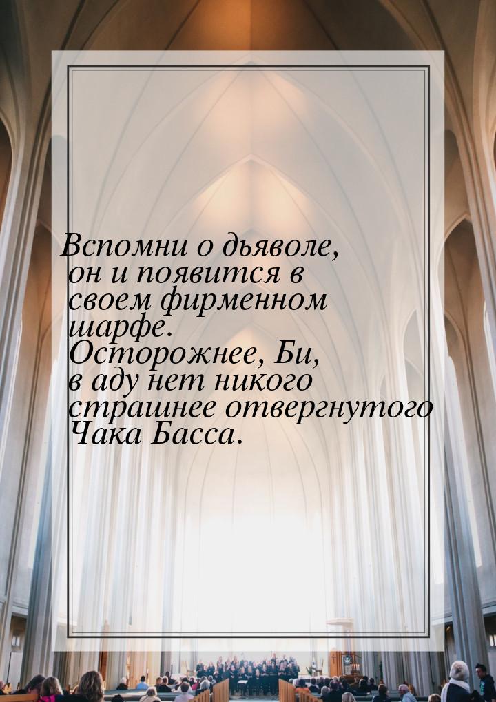 Вспомни о дьяволе, он и появится в своем фирменном шарфе. Осторожнее, Би, в аду нет никого