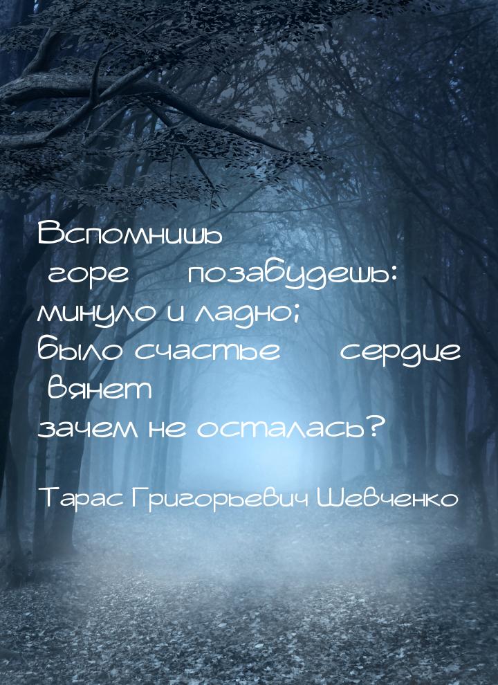 Вспомнишь горе — позабудешь: минуло и ладно; было счастье — сердце вянет зачем не осталась