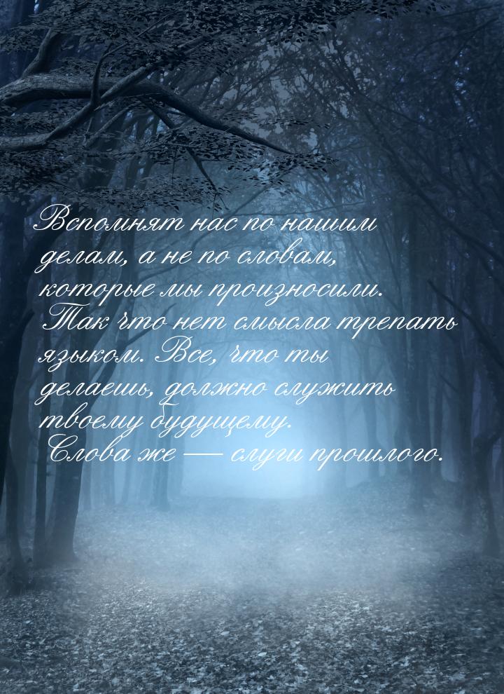 Вспомнят нас по нашим делам, а не по словам, которые мы произносили. Так что нет смысла тр