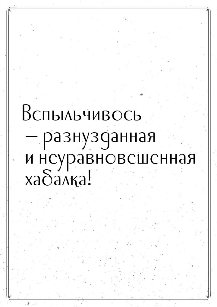 Вспыльчивось — разнузданная и неуравновешенная хабалка!