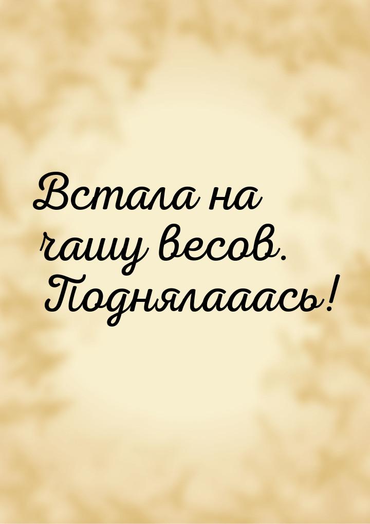 Встала на чашу весов. Поднялааась!