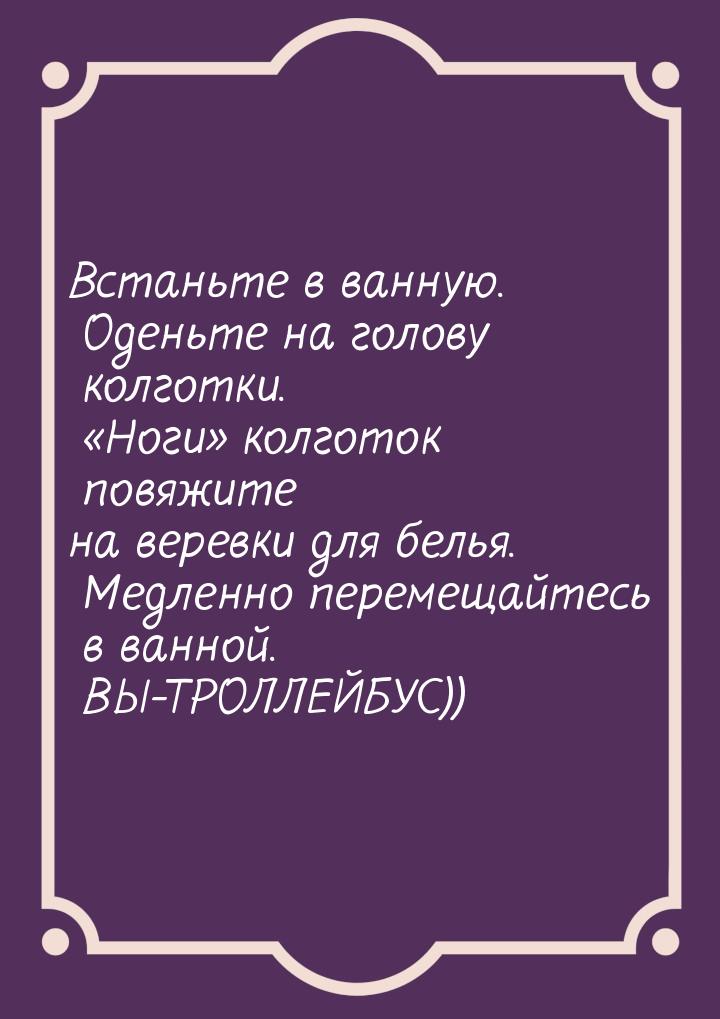 Встаньте в ванную. Оденьте на голову колготки. Ноги колготок повяжите на вер