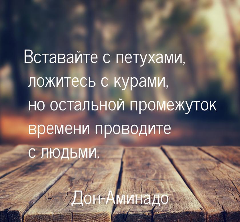 Вставайте с петухами, ложитесь с курами, но остальной промежуток времени проводите с людьм