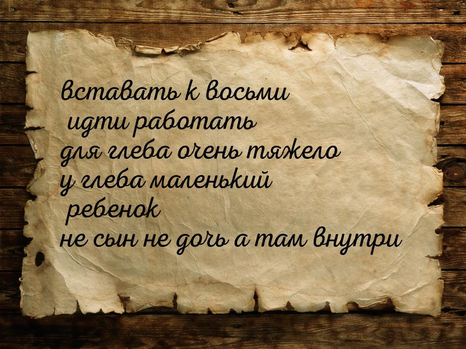 вставать к восьми идти работать для глеба очень тяжело у глеба маленький ребенок не сын не