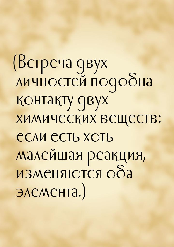 (Встреча двух личностей подобна контакту двух химических веществ: если есть хоть малейшая 