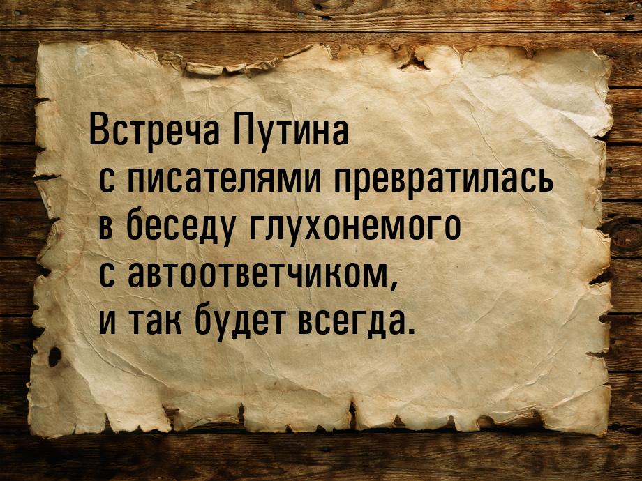 Встреча Путина с писателями превратилась в беседу глухонемого с автоответчиком, и так буде