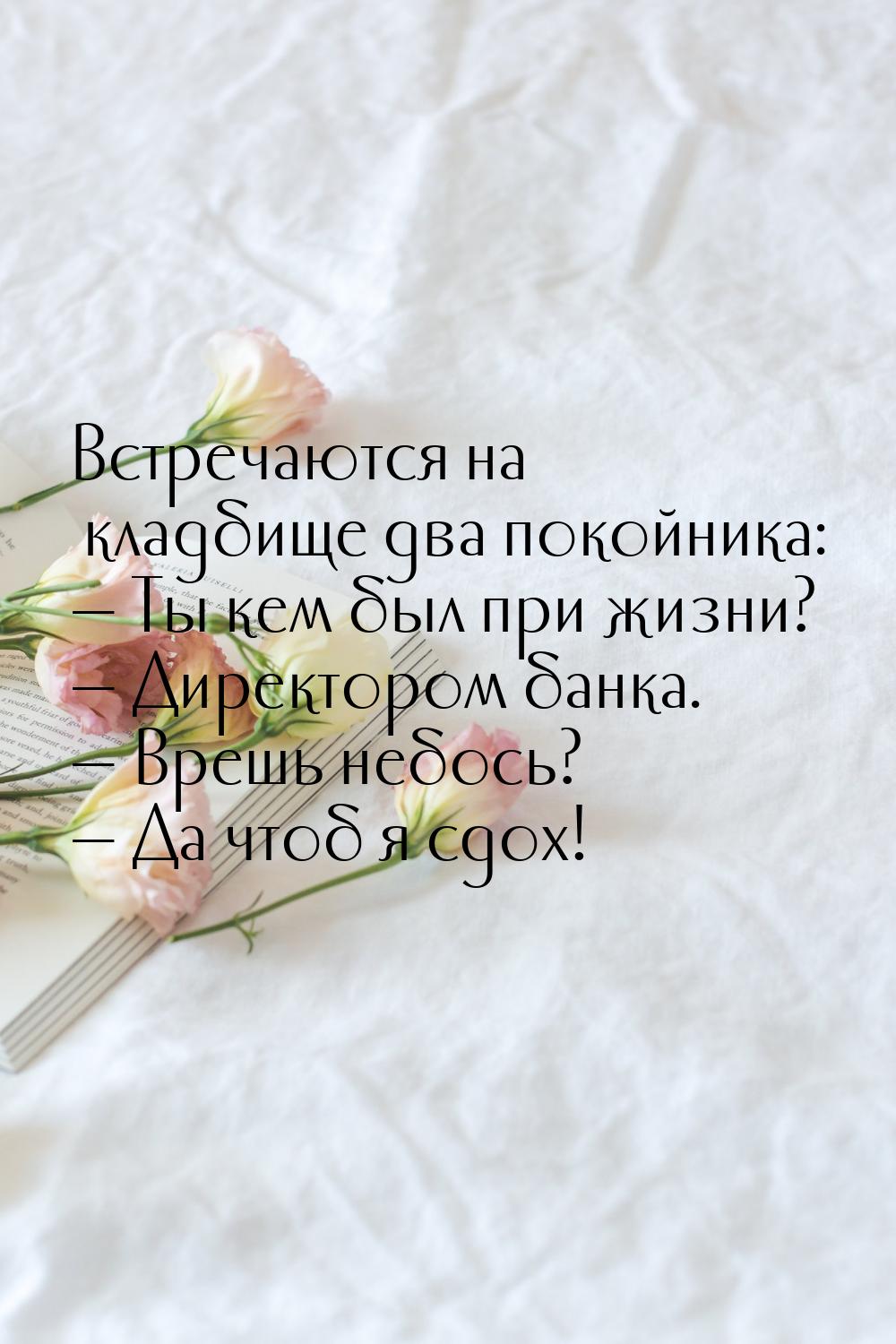 Встречаются на кладбище два покойника:  Ты кем был при жизни?  Директором ба