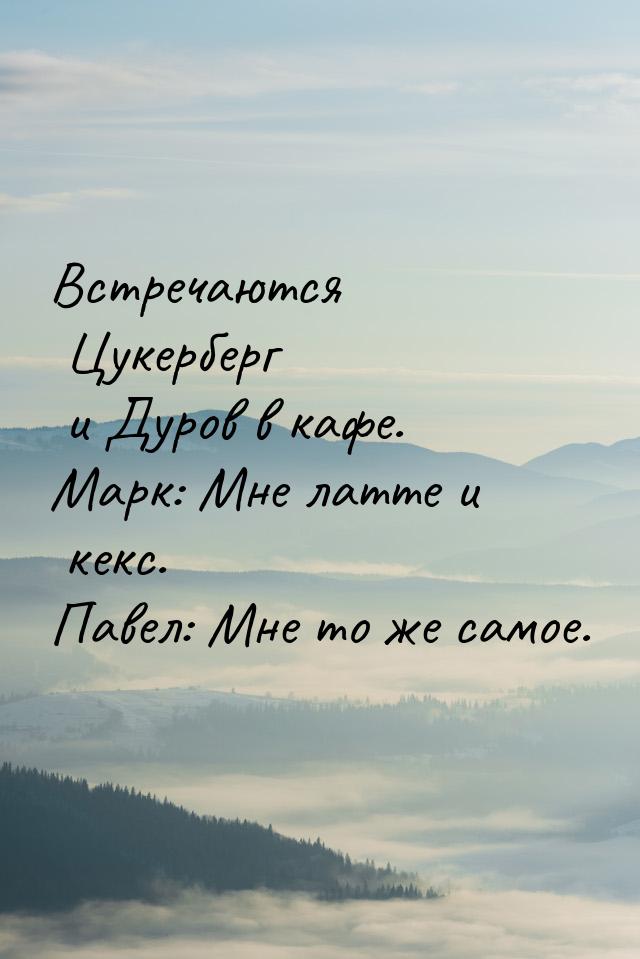 Встречаются Цукерберг и Дуров в кафе. Марк: Мне латте и кекс. Павел: Мне то же самое.